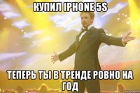 купил iphone 5s теперь ты в тренде ровно на год