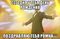 сегодня у тебя день рождения поздравляю тебя ромка***
