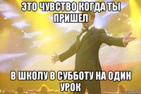 это чувство когда ты пришел в школу в субботу на один урок