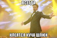 всегда клеятся куча шлюх