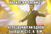 напился в пятницу не позвонил ни одной бывшей (с) c_k_rim
