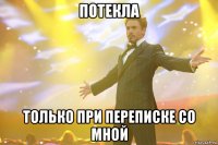 потекла только при переписке со мной