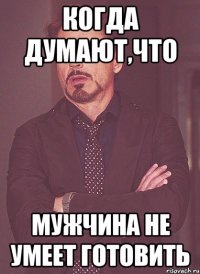 когда думают,что мужчина не умеет готовить