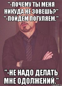 "-почему ты меня никуда не зовешь?" "-пойдем погуляем." "-не надо делать мне одолжений."