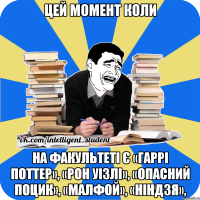 цей момент коли на факультеті є «гаррі поттер», «рон уізлі», «опасний поцик», «малфой», «ніндзя»,