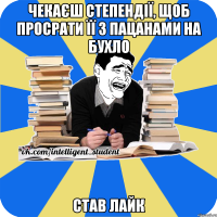 чекаєш степендії, щоб просрати її з пацанами на бухло став лайк