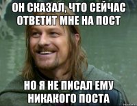 он сказал, что сейчас ответит мне на пост но я не писал ему никакого поста