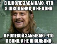 в школе забываю, что я школьник, а не воин в ролевой забываю, что я воин, а не школьник