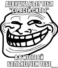 девушка бьет тебя "со всей силы" а в итоге ей больнее,чем тебе