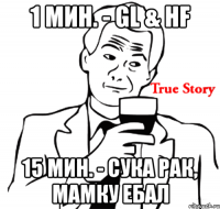 1 мин. - gl & hf 15 мин. - сука рак, мамку ебал