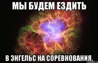 мы будем ездить в энгельс на соревнования.