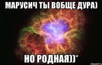 марусич ты вобще дура) но родная))*