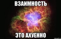 взаимность это ахуенно