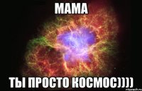 мама ты просто космос))))