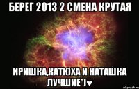 берег 2013 2 смена крутая иришка,катюха и наташка лучшие*)♥