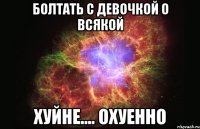 болтать с девочкой о всякой хуйне.... охуенно