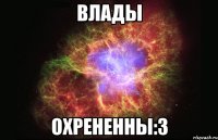 влады охрененны:з