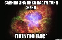 сабина яна вика настя тоня женя люблю вас*