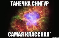 танечка снигур самая классная*