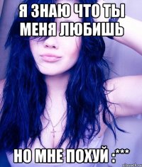 я знаю что ты меня любишь но мне похуй :***