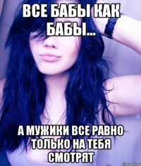 все бабы как бабы... а мужики все равно только на тебя смотрят