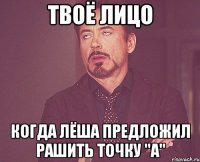 твоё лицо когда лёша предложил рашить точку "а"