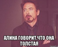  алина говорит,что она толстая