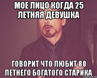 мое лицо когда 25 летняя девушка говорит что любит 80 летнего богатого старика