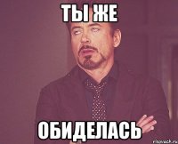 ты же обиделась
