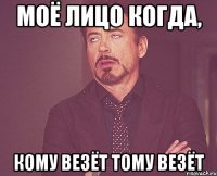 моё лицо когда, кому везёт тому везёт