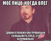 моё лицо, когда олег: давай я покажу как правильно складывать плед, это неправильно.