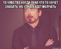 то чувство когда лена что то хочет сказать, но, сука, будет молчать 