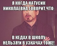 я когда натусик николаевна говорит,что: в кедах в школу нельзя!и в узкачах тоже!