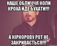 наше обличчя коли кроха йде бухати!!! а кіркорову рот не закривається!!!