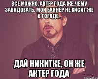 все можно, актер года же..чему завидовать, мой баннер не висит же в городе.. дай никитке, он же актер года