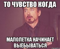 то чувство когда малолетка начинает выёбываться