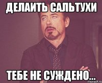 делаить сальтухи тебе не суждено...