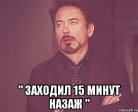  " заходил 15 минут назаж "