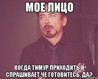 мое лицо когда тимур приходить и спрашивает че готовитесь, да?