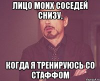 лицо моих соседей снизу, когда я тренируюсь со стаффом