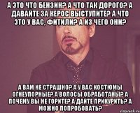 а это что бензин? а что так дорого? а давайте за керос выступите? а что это у вас, фитили? а из чего они? а вам не страшно? а у вас костюмы огнеупорные? а волосы обработаны? а почему вы не горите? а дайте прикурить? а можно попробовать?