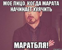 мое лицо, когда марата начинает хуячить маратбля!