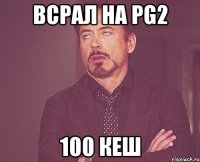 всрал на pg2 100 кеш