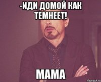 -иди домой как темнеет! мама