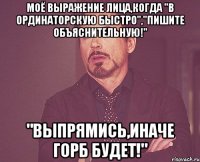 моё выражение лица,когда "в ординаторскую быстро","пишите объяснительную!" "выпрямись,иначе горб будет!"