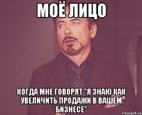 моё лицо когда мне говорят "я знаю как увеличить продажи в вашем бизнесе"