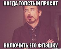 когда толстый просит включить его флэшку