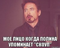  мое лицо когда полина упоминает "скоуп"