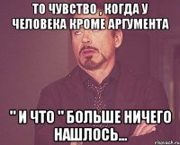 то чувство , когда у человека кроме аргумента " и что " больше ничего нашлось...