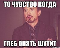 то чувство когда глеб опять шутит